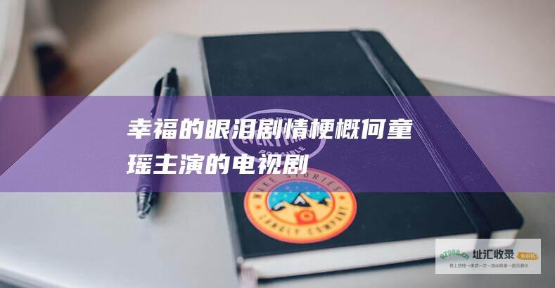 幸福的眼泪剧情梗概何童瑶主演的电视剧