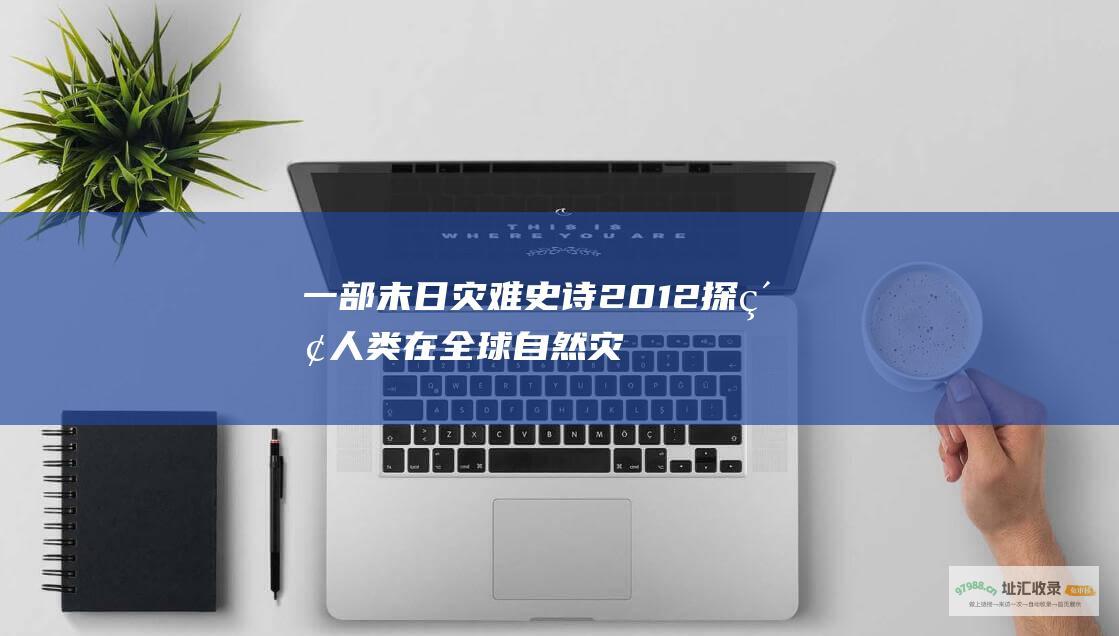 一部末日灾难史诗2012探索人类在全球自然灾