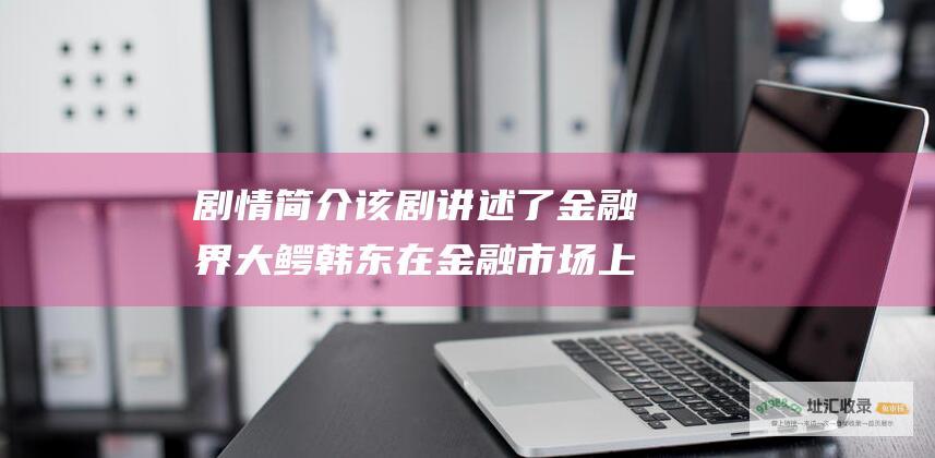 剧情简介 该剧讲述了金融界大鳄韩东在金融市场上叱咤风云 黑金 电视剧 引发诸多纠葛与恩怨的故事 却卷入一场商场争锋