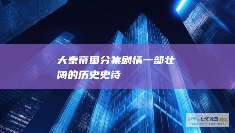 大秦帝国分集剧情 一部壮阔的历史史诗