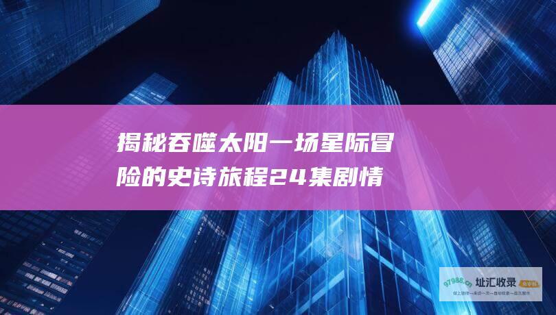 揭秘 吞噬太阳 一场星际冒险的史诗旅程 24集剧情