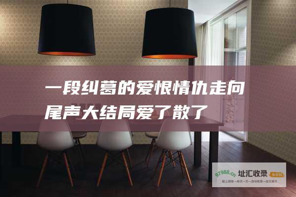 一段纠葛的爱恨情仇走向尾声 大结局 爱了散了
