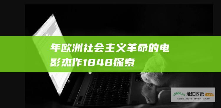 年欧洲社会主义革命的电影杰作1848探索