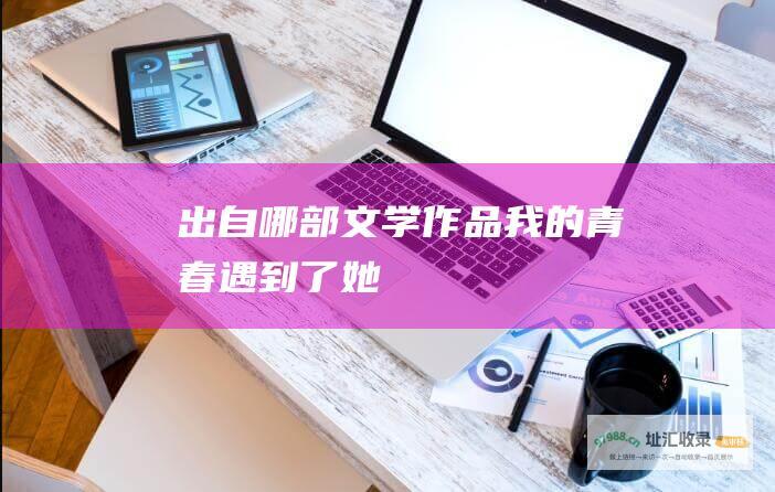 出自哪部文学作品 我的青春遇到了她