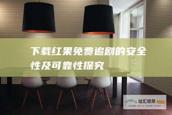 下载红果免费追剧的安全性及可靠性探究