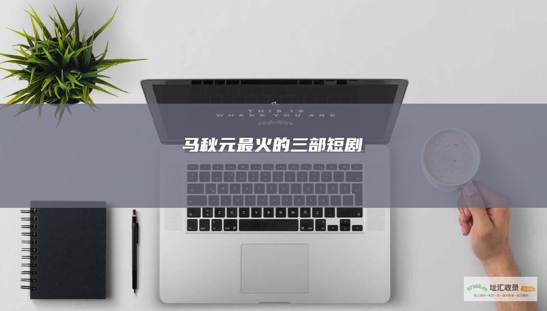 马秋元最火的三部短剧