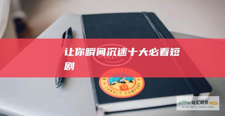 让你瞬间沉迷十大必看短剧