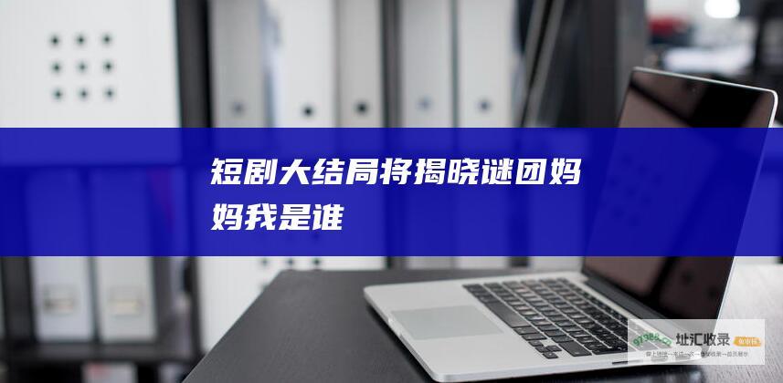 短剧大结局将揭晓谜团 妈妈我是谁