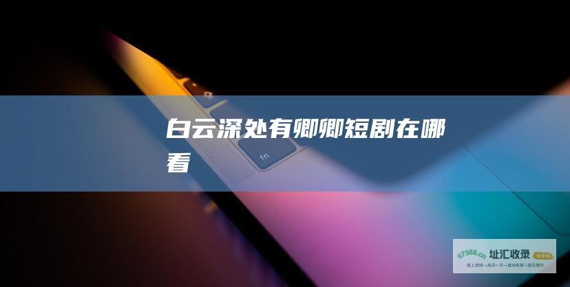 白云深处有卿卿短剧在哪看