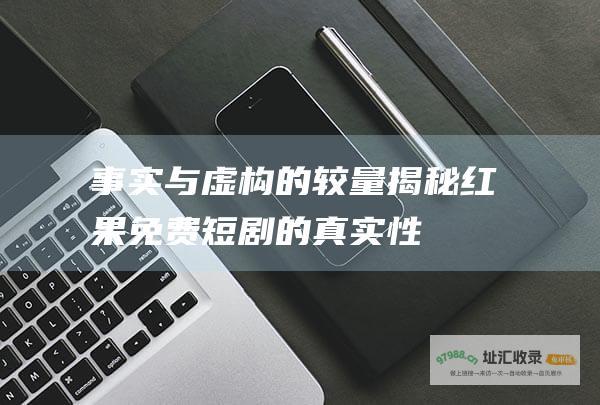 事实与虚构的较量 揭秘红果免费短剧的真实性