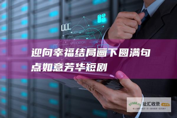迎向幸福结局画下圆满句点如意芳华短剧