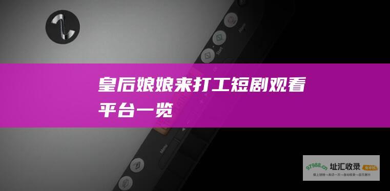 皇后娘娘来打工 短剧观看平台一览