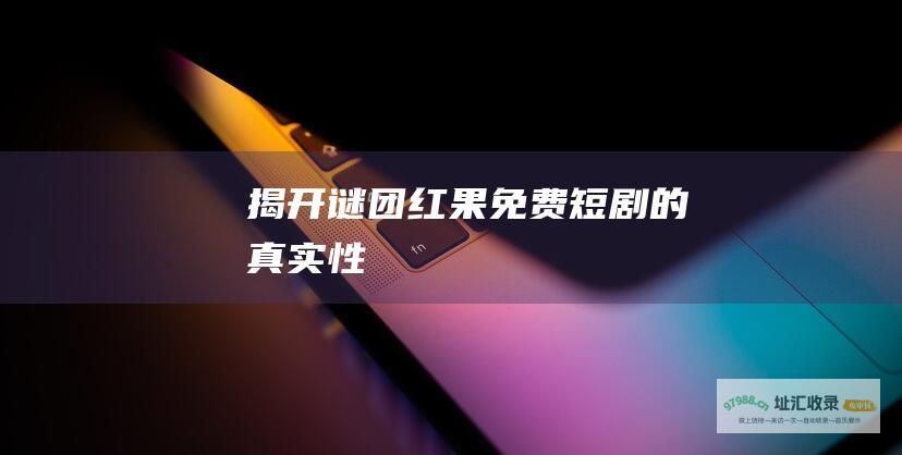 揭开谜团 红果免费短剧的真实性