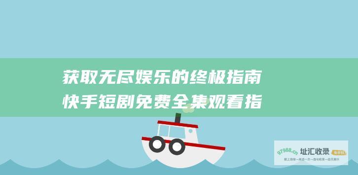 获取无尽的终极指南快手短剧免费全集观看指