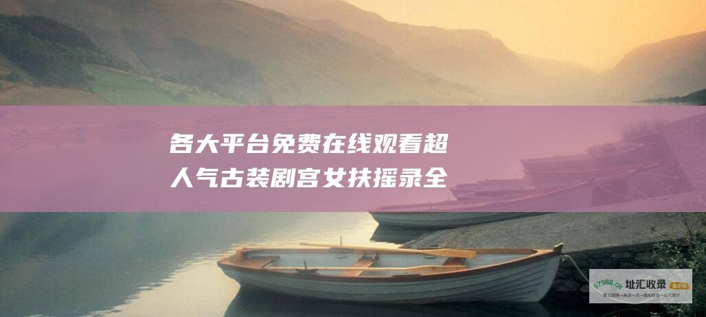 各大平台免费在线观看超人气古装剧宫女扶摇录全
