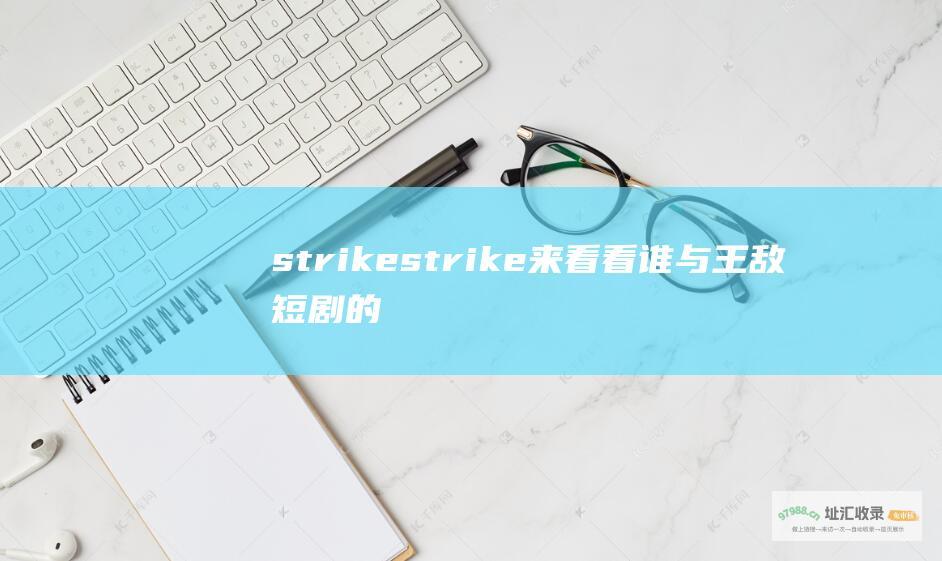 strikestrike来看看谁与王敌短剧的