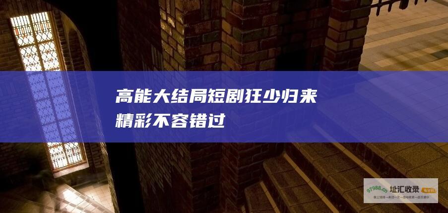 高能大结局短剧狂少归来精彩不容错过