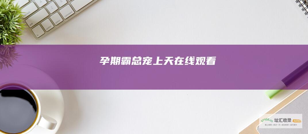 孕期霸总宠上天在线观看
