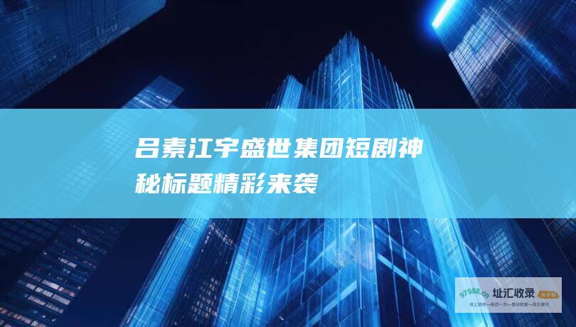 吕素江宇盛世集团短剧神秘标题精彩来袭