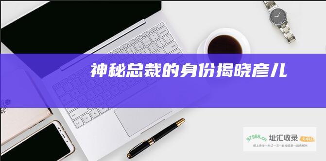神秘总裁的身份揭晓彦儿