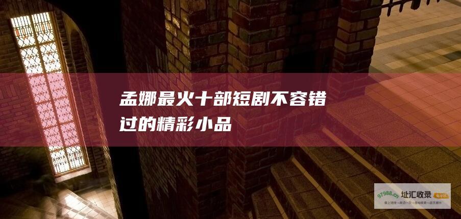 孟娜最火十部短剧不容错过的精彩小品