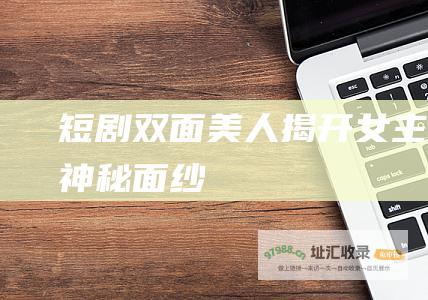 短剧 双面美人 揭开女主的神秘面纱