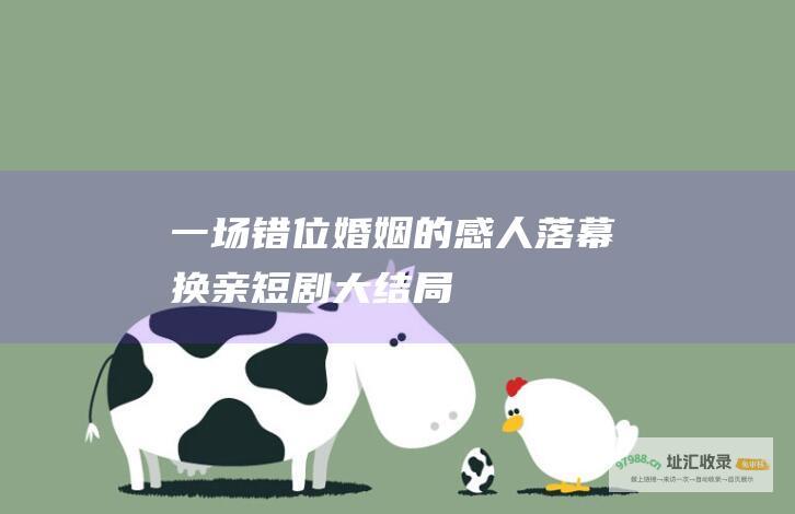 一场错位婚姻的感人落幕 换亲短剧大结局