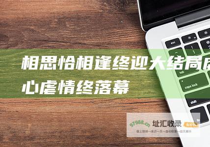 相思恰相逢终迎大结局虐心虐情终落幕