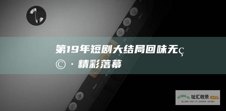 第19年短剧大结局回味无穷精彩落幕