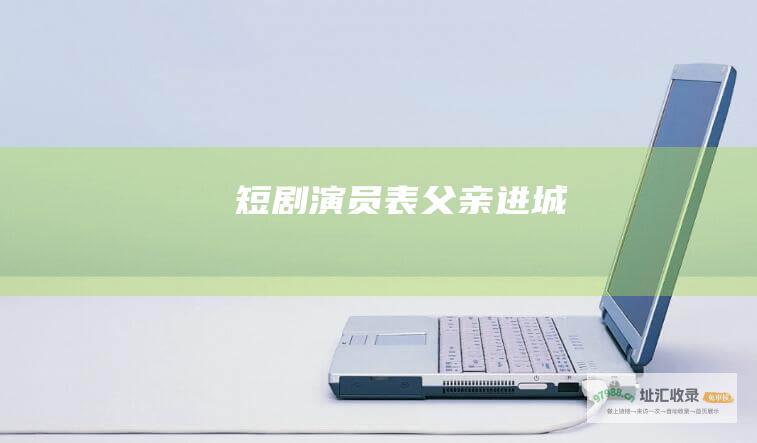 短剧 演员表 父亲进城