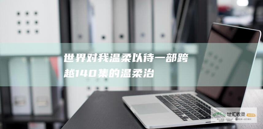 世界对我温柔以待一部跨越140集的温柔治