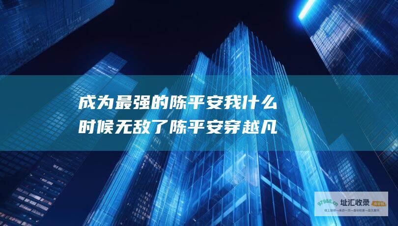 成为最强的陈平安 我什么时候无敌了陈平安 穿越凡人修仙传