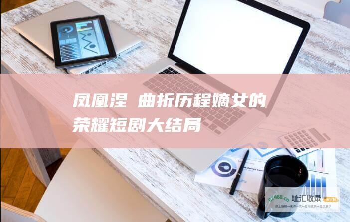 凤凰涅槃 曲折历程 嫡女的荣耀短剧大结局