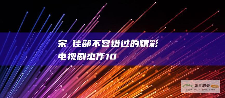 宋彧佳 部不容错过的精彩电视剧杰作 10