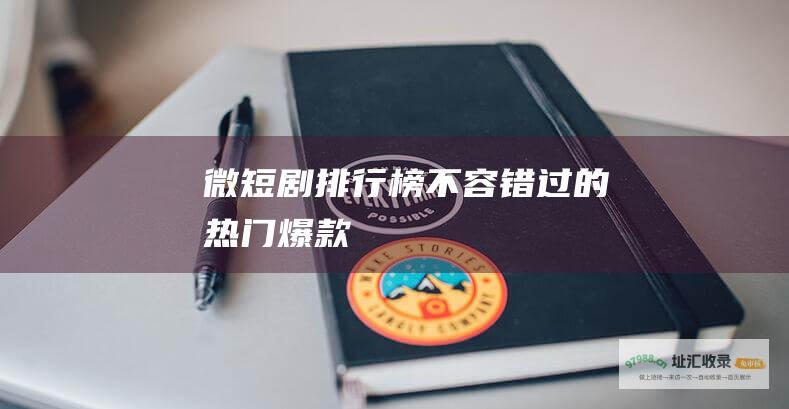 微短剧排行榜不容错过的热门爆款