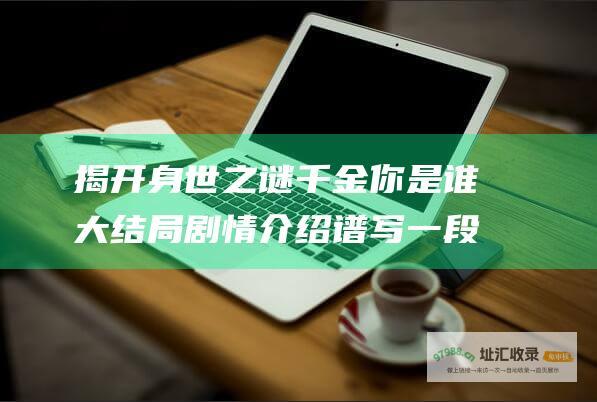 揭开身世之谜 千金你是谁大结局剧情介绍 谱写一段动人爱情史诗