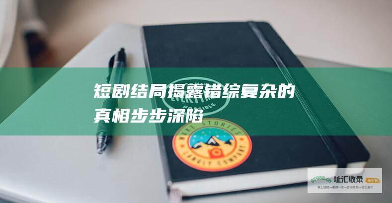 短剧结局揭露错综复杂的真相步步深陷