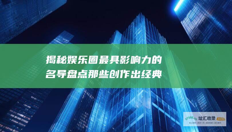 揭秘娱乐圈最具影响力的名导 盘点那些创作出经典佳作的良师益友