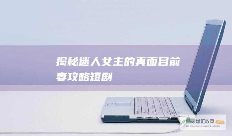 揭秘迷人女主的真面目前妻攻略短剧