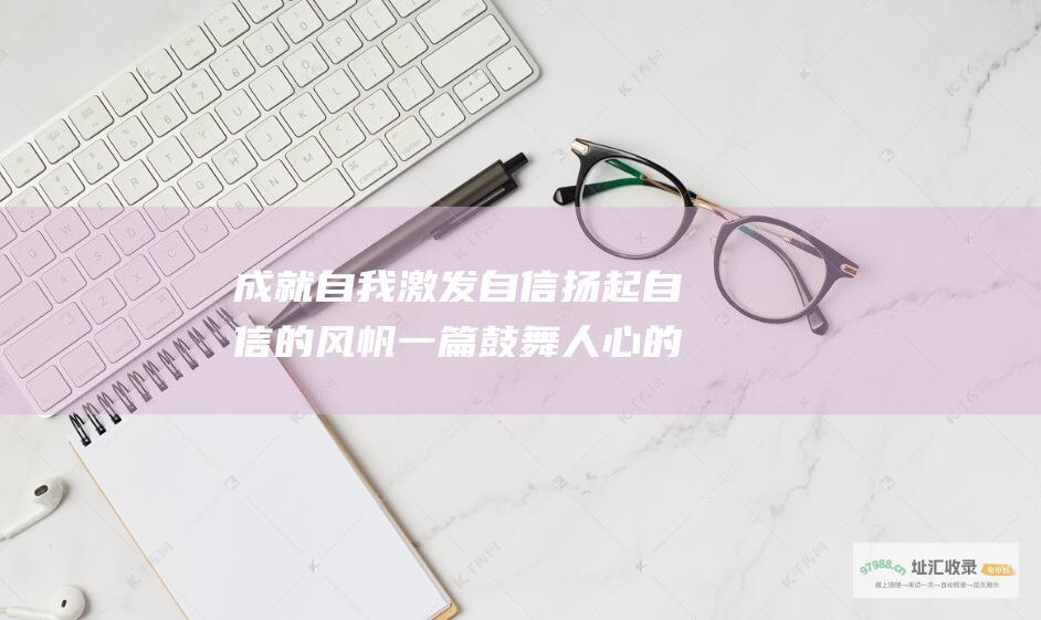 成就自我激发自信扬起自信的风帆一篇鼓舞人心的