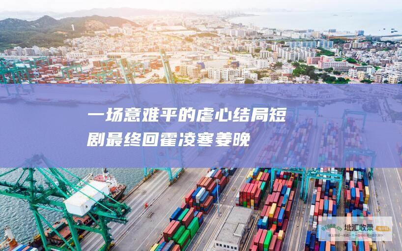一场意难平的虐心结局 短剧最终回 霍凌寒姜晚