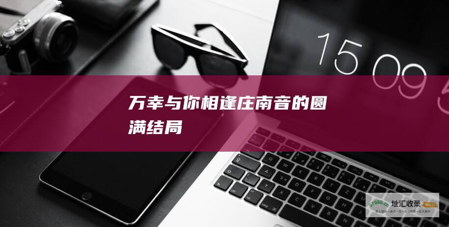 万幸与你相逢 庄南音的圆满结局
