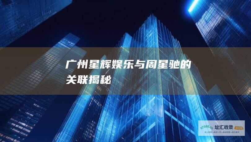 广州星辉娱乐与周星驰的关联揭秘