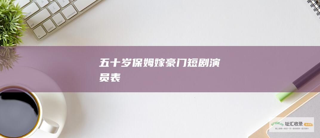五十岁保姆嫁豪门短剧演员表