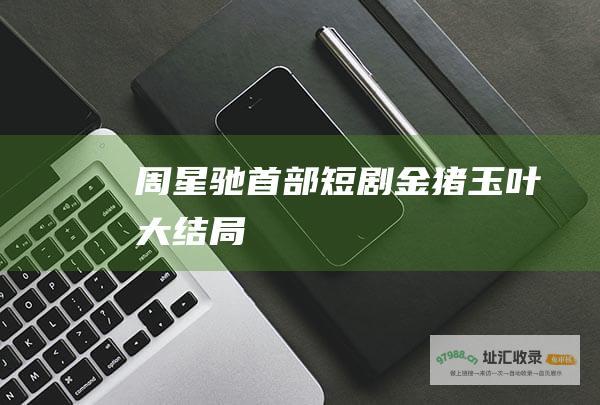 周星驰首部短剧金猪玉叶大结局