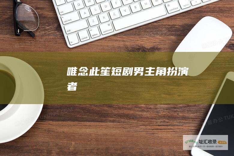 唯念此笙短剧男主角扮演者
