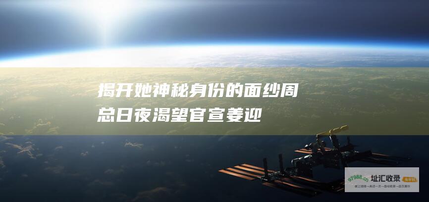 揭开她神秘身份的面纱周总日夜渴望官宣姜迎