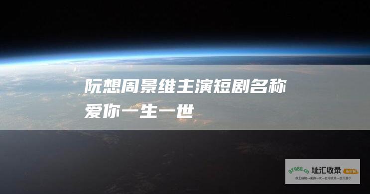 阮想周景维主演短剧名称 爱你一生一世