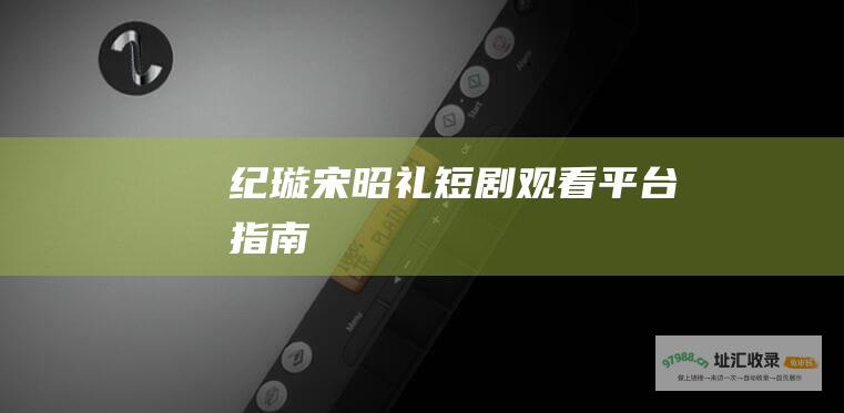 纪璇宋昭礼短剧观看平台指南