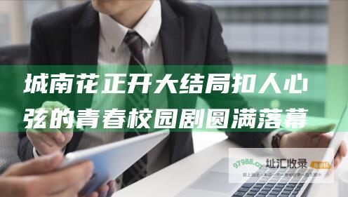 城南花正开大结局 扣人心弦的青春校园剧圆满落幕 跌宕起伏